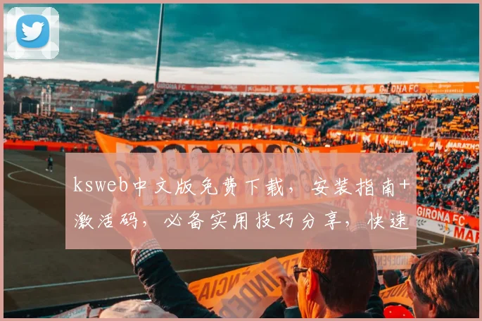 ksweb中文版免费下载，安装指南+激活码，必备实用技巧分享，快速上手体验