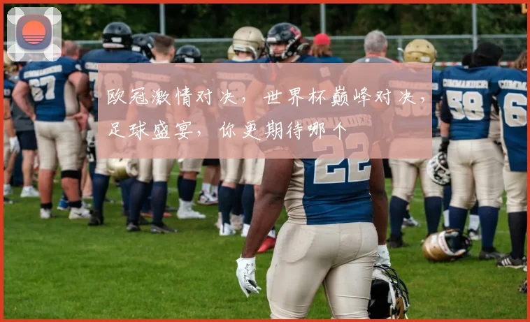 欧冠激情对决，世界杯巅峰对决，足球盛宴，你更期待哪个