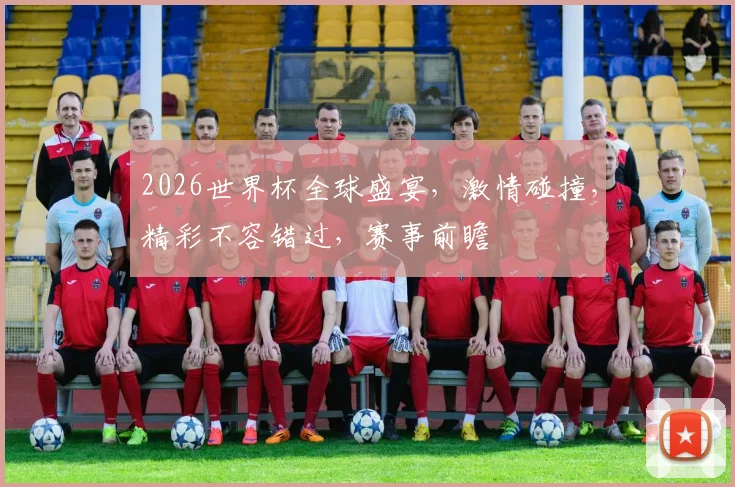 2026世界杯全球盛宴，激情碰撞，精彩不容错过，赛事前瞻