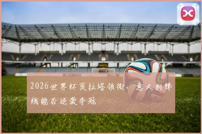 2026世界杯莫拉塔领衔，意大利锋线能否逆袭夺冠