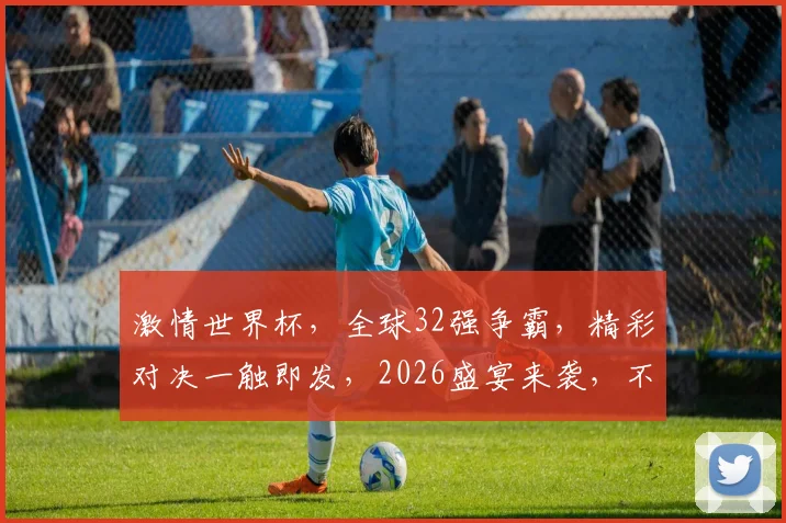 激情世界杯，全球32强争霸，精彩对决一触即发，2026盛宴来袭，不容错过