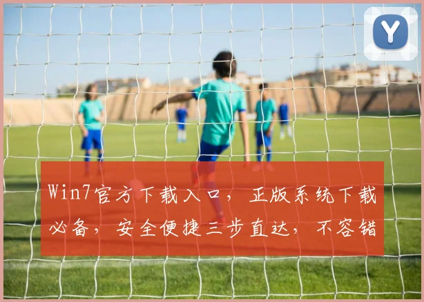 Win7官方下载入口，正版系统下载必备，安全便捷三步直达，不容错过，轻松升级体验