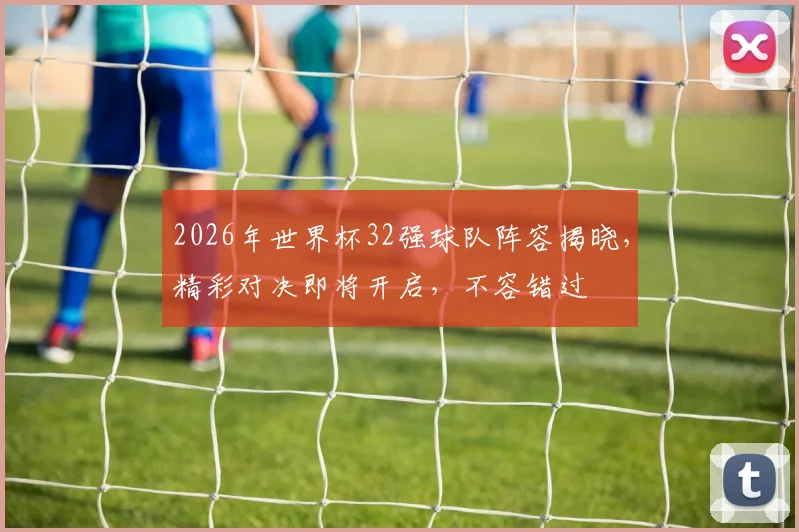 2026年世界杯32强球队阵容揭晓，精彩对决即将开启，不容错过