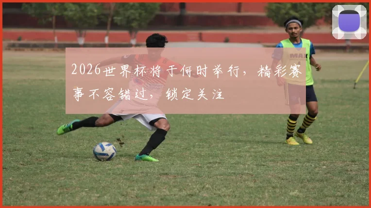 2026世界杯将于何时举行，精彩赛事不容错过，锁定关注