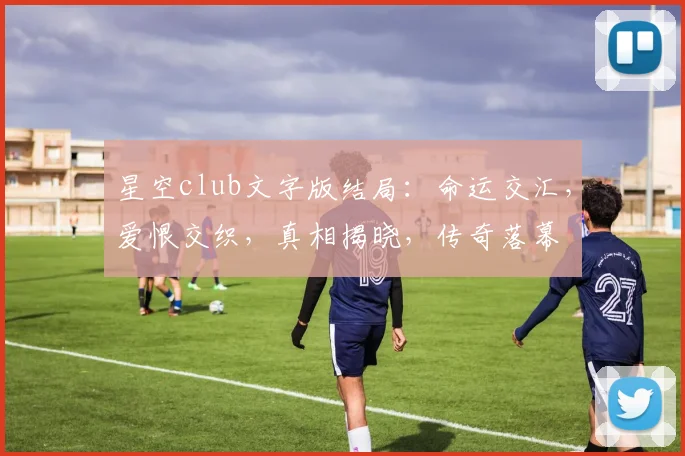 星空club文字版结局：命运交汇，爱恨交织，真相揭晓，传奇落幕