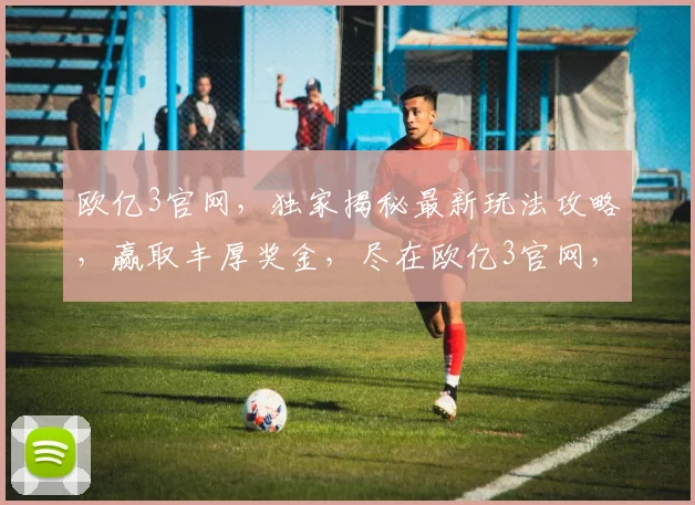欧亿3官网，独家揭秘最新玩法攻略，赢取丰厚奖金，尽在欧亿3官网，不容错过
