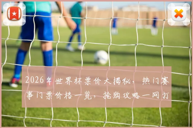 2026年世界杯票价大揭秘，热门赛事门票价格一览，抢购攻略一网打尽，错过等一年
