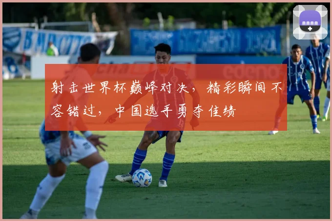 射击世界杯巅峰对决，精彩瞬间不容错过，中国选手勇夺佳绩