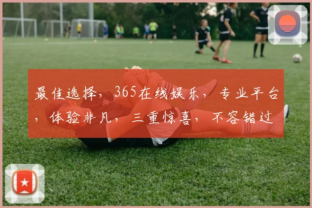 最佳选择，365在线娱乐，专业平台，体验非凡，三重惊喜，不容错过
