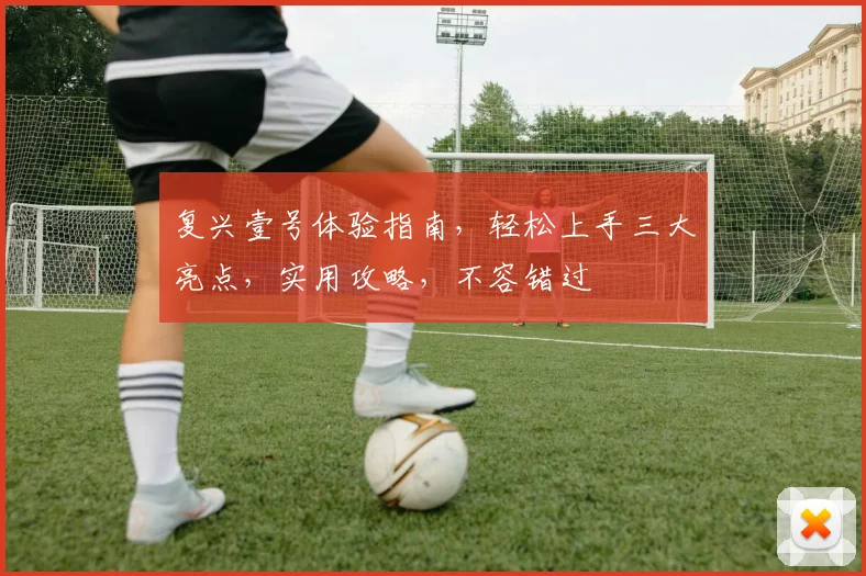复兴壹号体验指南，轻松上手三大亮点，实用攻略，不容错过