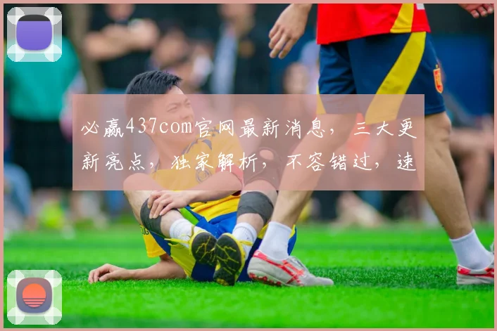 必赢437com官网最新消息，三大更新亮点，独家解析，不容错过，速来了解
