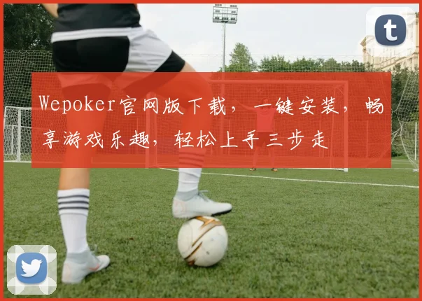 Wepoker官网版下载，一键安装，畅享游戏乐趣，轻松上手三步走
