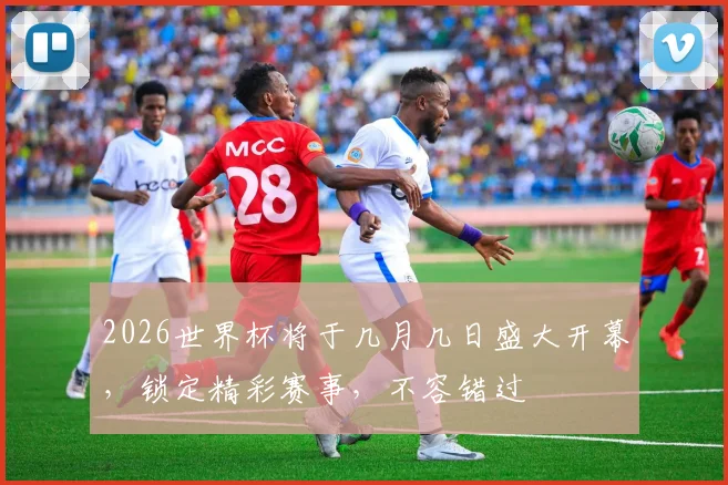2026世界杯将于几月几日盛大开幕，锁定精彩赛事，不容错过