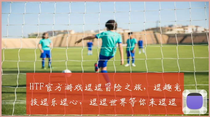 HTF官方游戏逗逗冒险之旅，逗趣竞技逗乐逗心，逗逗世界等你来逗逗