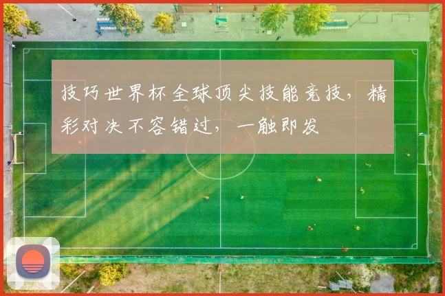 技巧世界杯全球顶尖技能竞技，精彩对决不容错过，一触即发