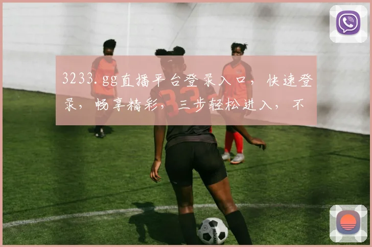 3233.gg直播平台登录入口，快速登录，畅享精彩，三步轻松进入，不容错过