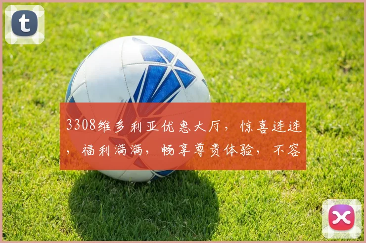 3308维多利亚优惠大厅，惊喜连连，福利满满，畅享尊贵体验，不容错过，必看攻略