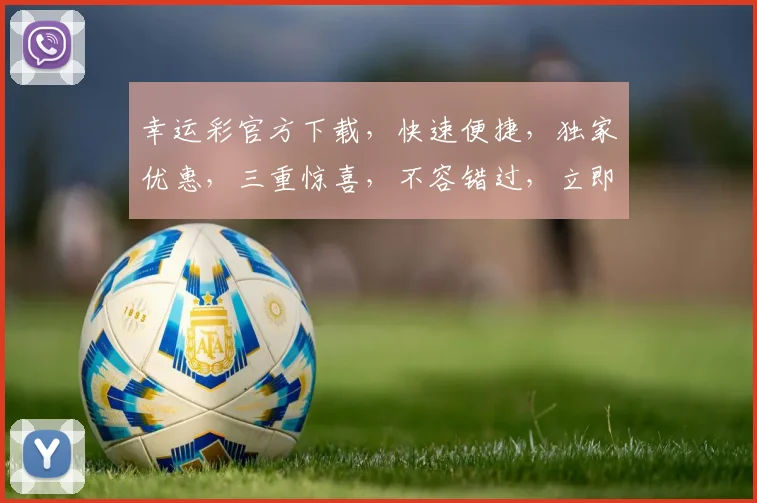 幸运彩官方下载，快速便捷，独家优惠，三重惊喜，不容错过，立即下载体验