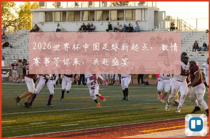 2026世界杯中国足球新起点，激情赛事等你来，共赴盛宴